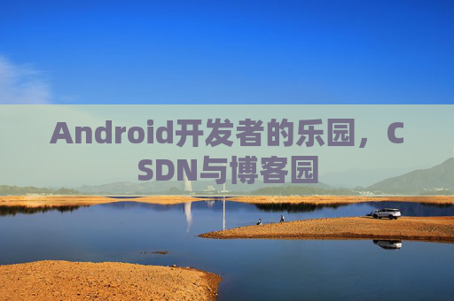Android开发者的乐园,CSDN与博客园